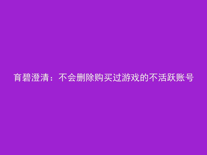 育碧澄清：不会删除购买过游戏的不活跃账号