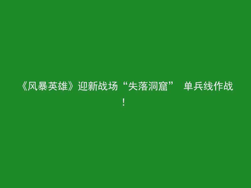 《风暴英雄》迎新战场“失落洞窟” 单兵线作战！