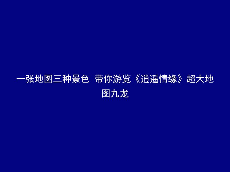 一张地图三种景色 带你游览《逍遥情缘》超大地图九龙