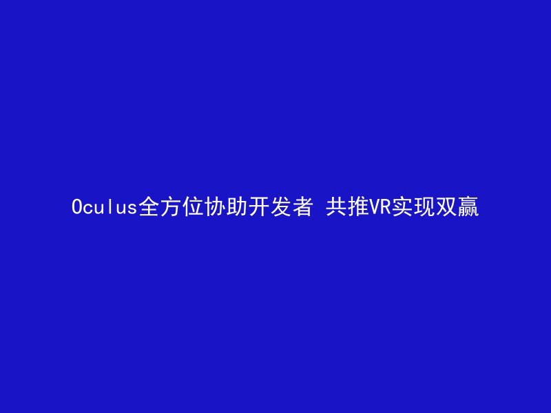 Oculus全方位协助开发者 共推VR实现双赢