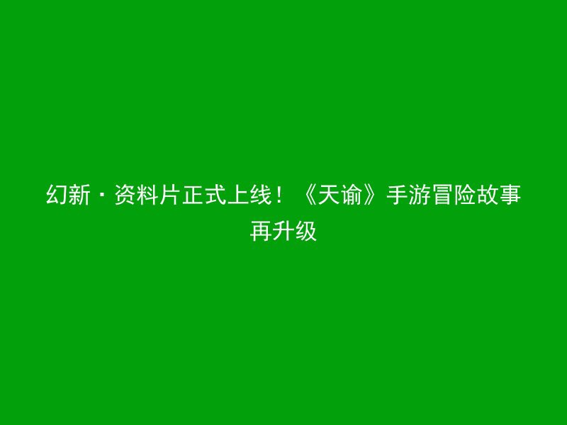 幻新·资料片正式上线！《天谕》手游冒险故事再升级