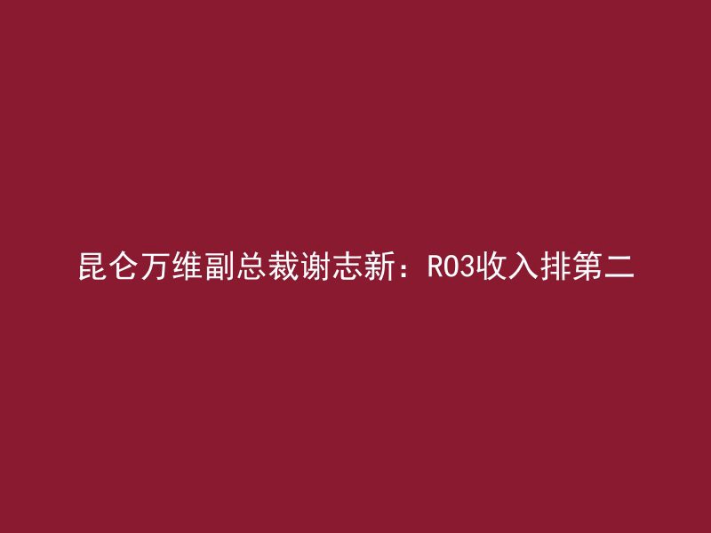 昆仑万维副总裁谢志新：RO3收入排第二