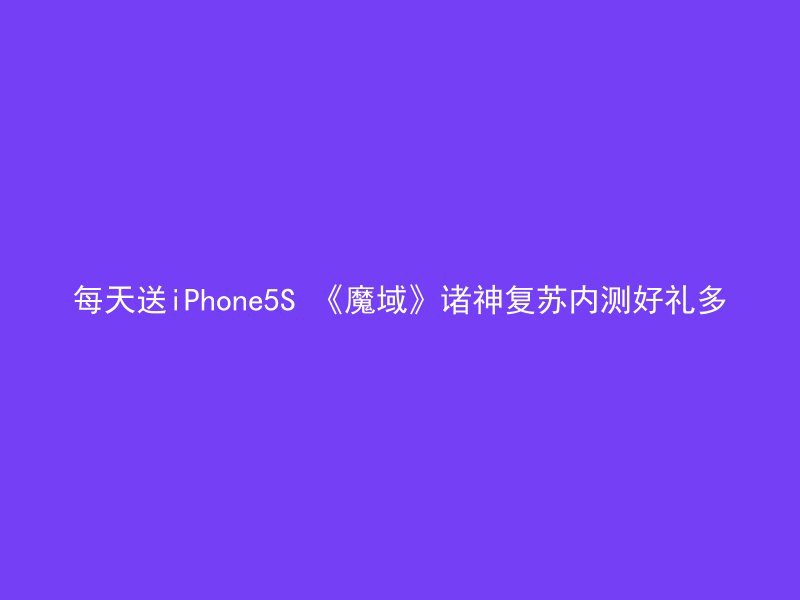 每天送iPhone5S 《魔域》诸神复苏内测好礼多