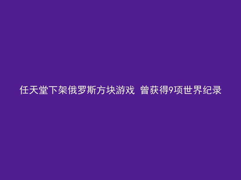 任天堂下架俄罗斯方块游戏 曾获得9项世界纪录