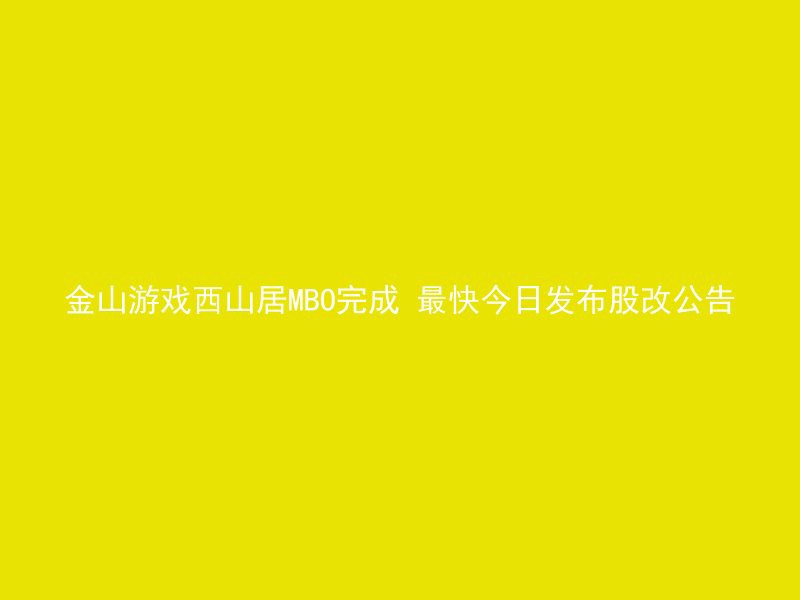 金山游戏西山居MBO完成 最快今日发布股改公告