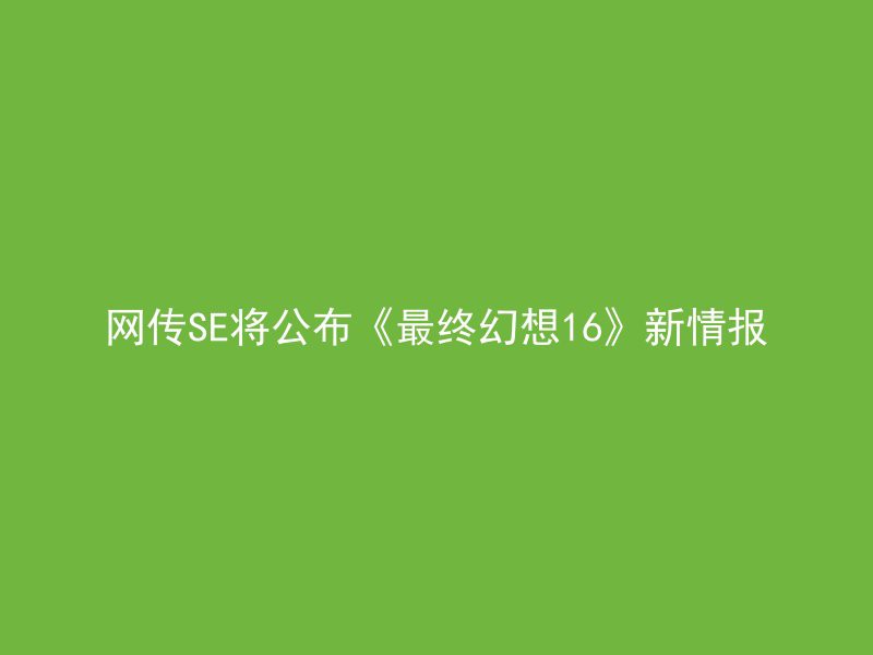 网传SE将公布《最终幻想16》新情报