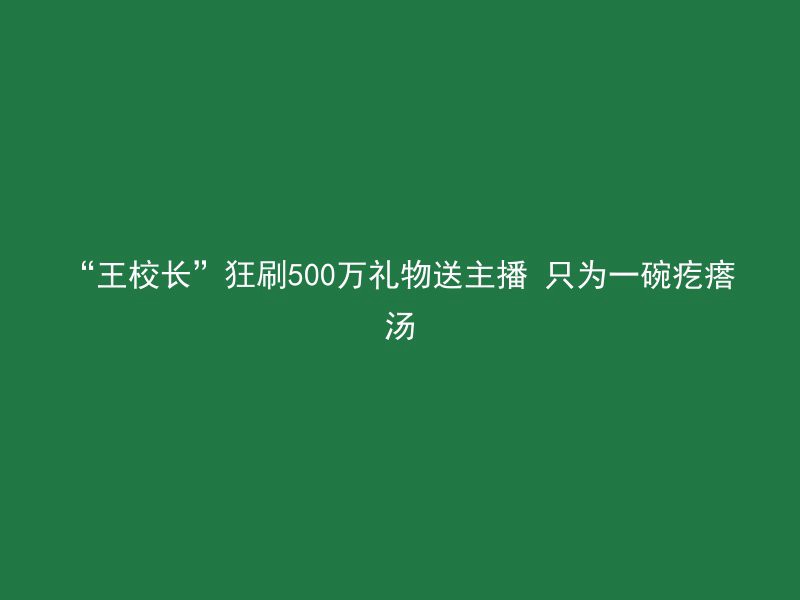 “王校长”狂刷500万礼物送主播 只为一碗疙瘩汤