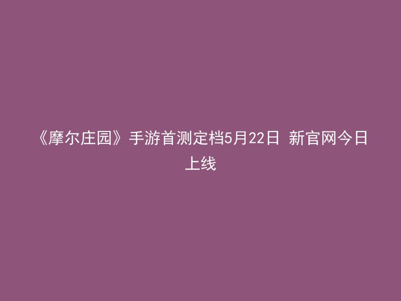 《摩尔庄园》手游首测定档5月22日 新官网今日上线