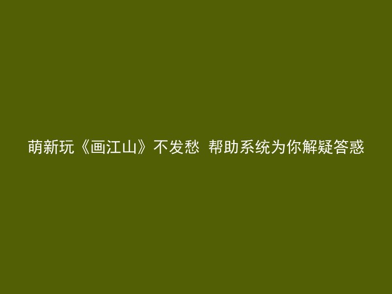 萌新玩《画江山》不发愁 帮助系统为你解疑答惑