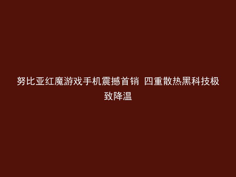 努比亚红魔游戏手机震撼首销 四重散热黑科技极致降温