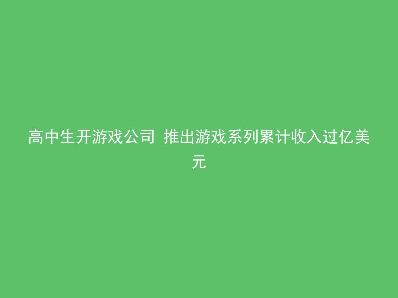 高中生开游戏公司 推出游戏系列累计收入过亿美元