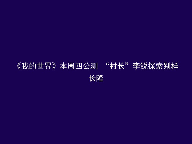 《我的世界》本周四公测 “村长”李锐探索别样长隆