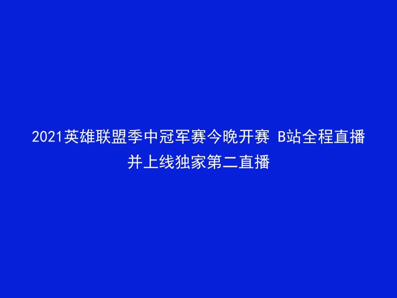 2021英雄联盟季中冠军赛今晚开赛 B站全程直播并上线独家第二直播