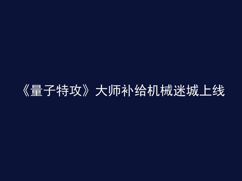 《量子特攻》大师补给机械迷城上线