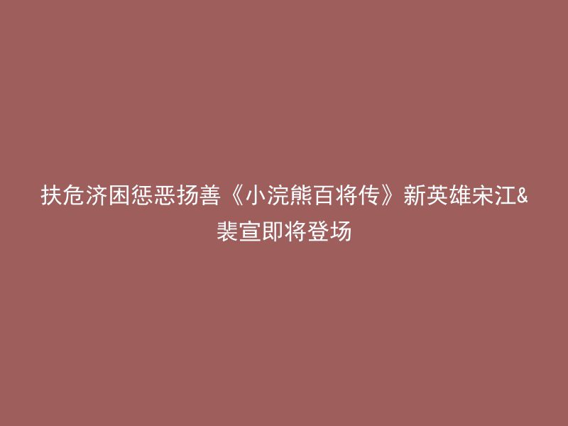 扶危济困惩恶扬善《小浣熊百将传》新英雄宋江&裴宣即将登场