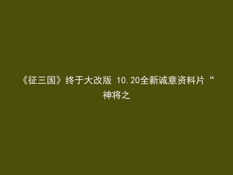 《征三国》终于大改版 10.20全新诚意资料片“神将之