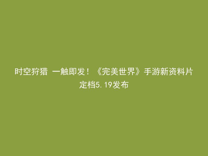 时空狩猎 一触即发！《完美世界》手游新资料片定档5.19发布