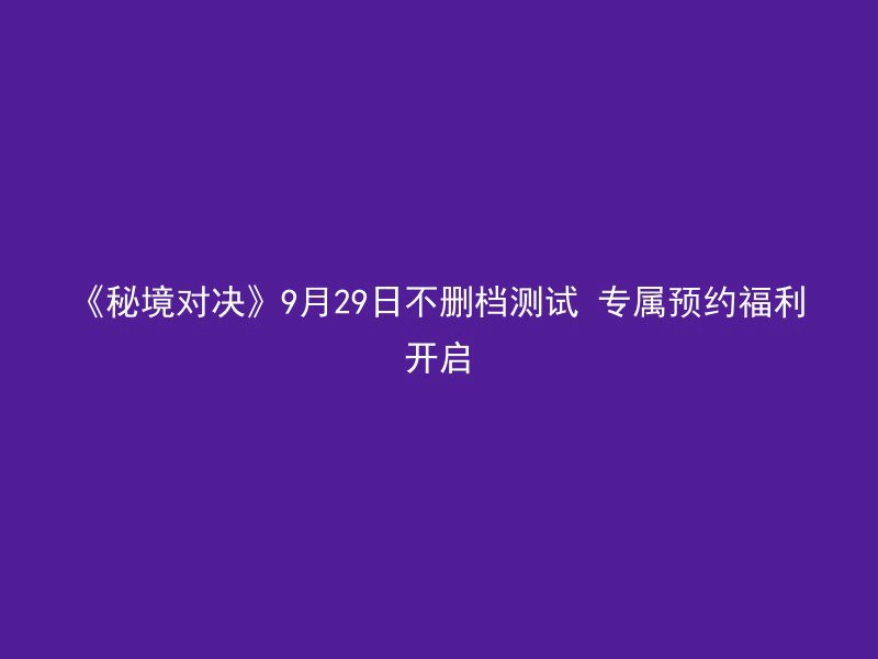 《秘境对决》9月29日不删档测试 专属预约福利开启