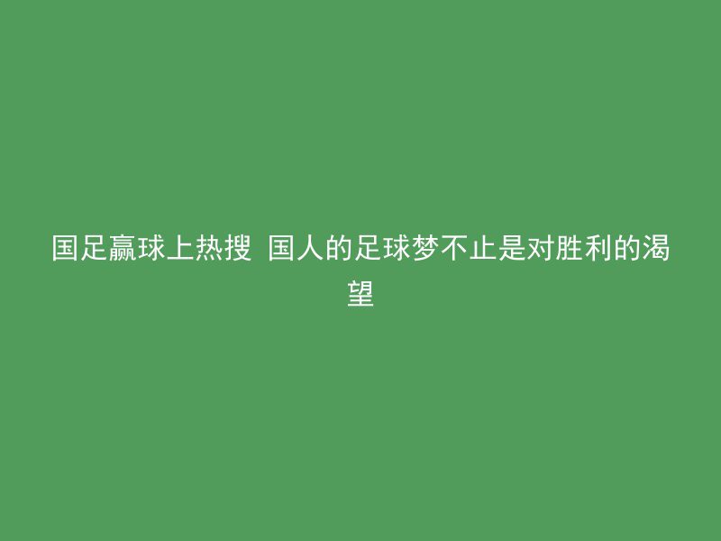 国足赢球上热搜 国人的足球梦不止是对胜利的渴望