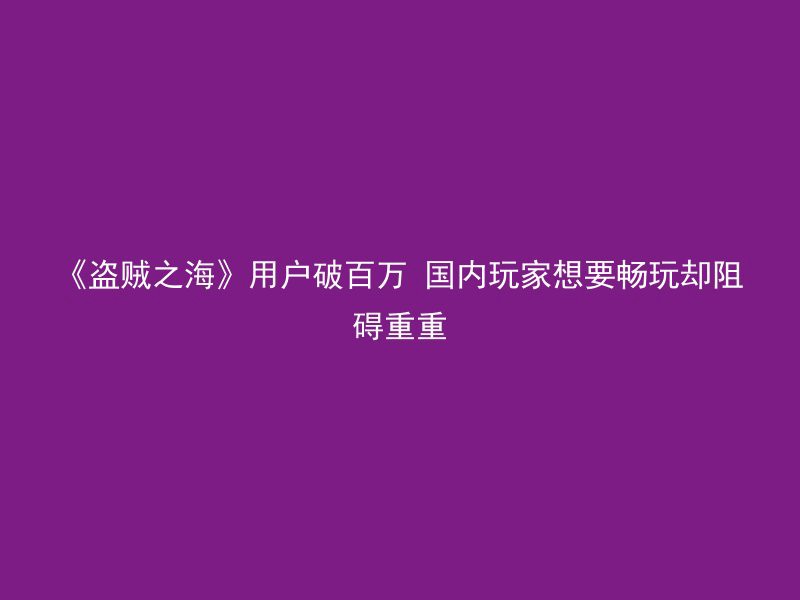 《盗贼之海》用户破百万 国内玩家想要畅玩却阻碍重重