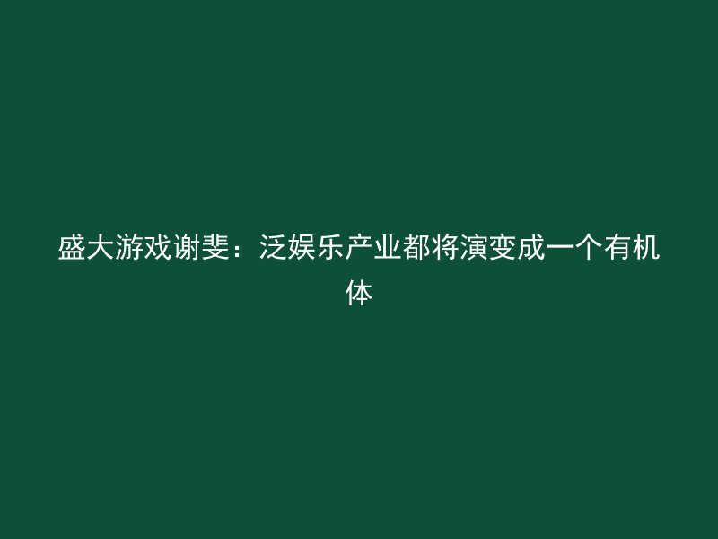 盛大游戏谢斐：泛娱乐产业都将演变成一个有机体