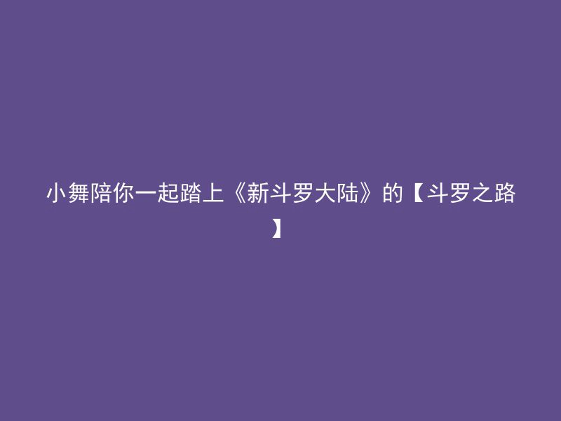 小舞陪你一起踏上《新斗罗大陆》的【斗罗之路】