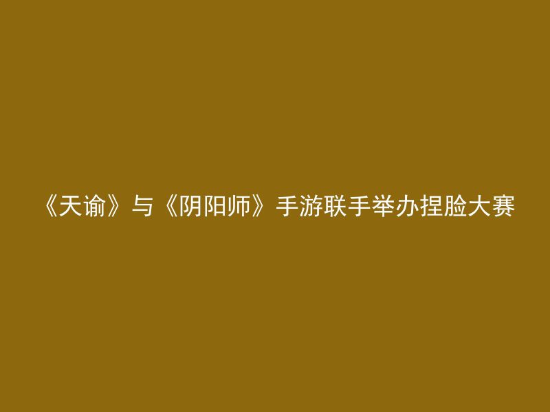 《天谕》与《阴阳师》手游联手举办捏脸大赛