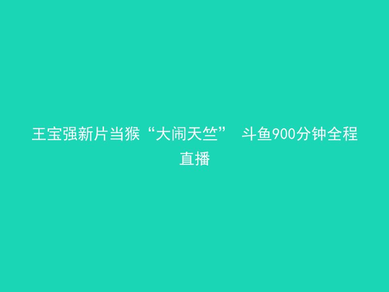 王宝强新片当猴“大闹天竺” 斗鱼900分钟全程直播