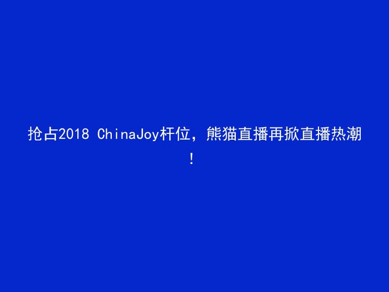 抢占2018 ChinaJoy杆位，熊猫直播再掀直播热潮！