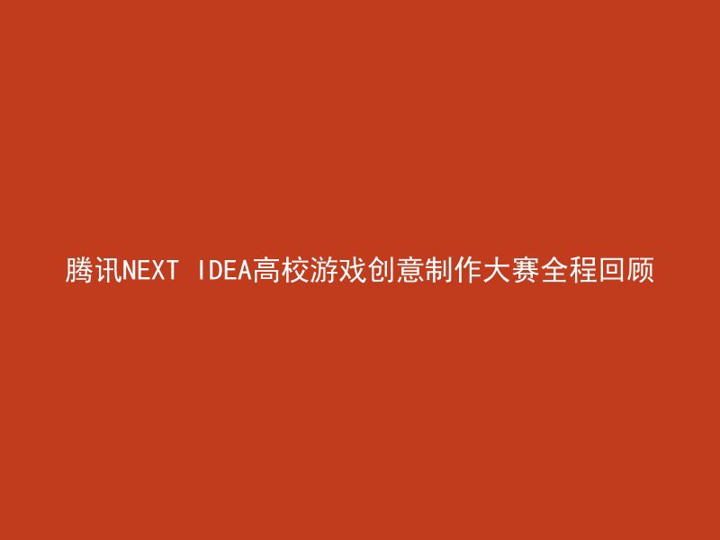 腾讯NEXT IDEA高校游戏创意制作大赛全程回顾