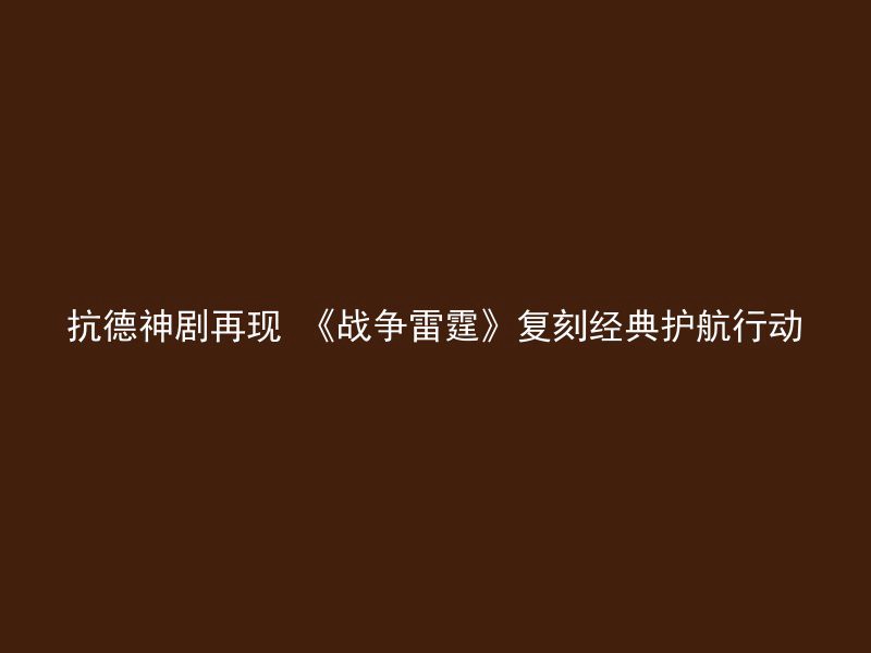 抗德神剧再现 《战争雷霆》复刻经典护航行动