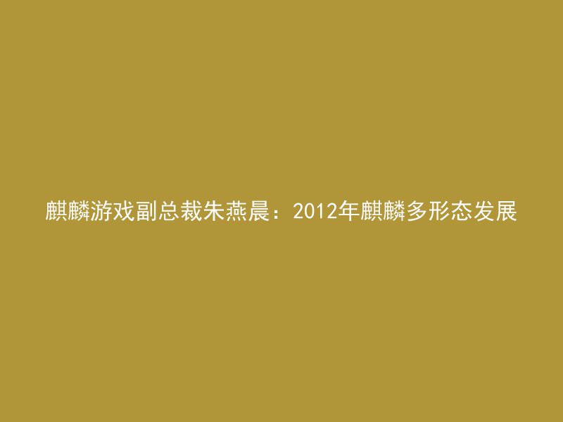 麒麟游戏副总裁朱燕晨：2012年麒麟多形态发展