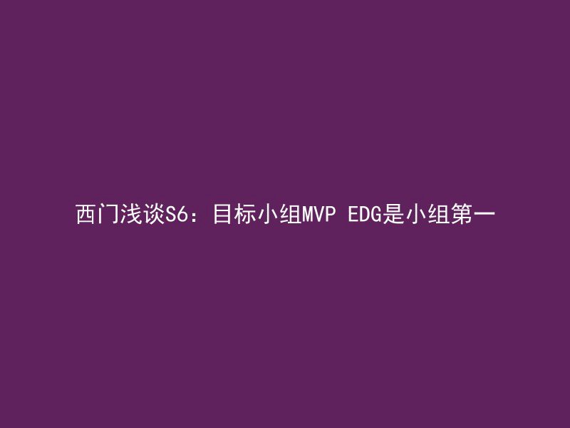 西门浅谈S6：目标小组MVP EDG是小组第一