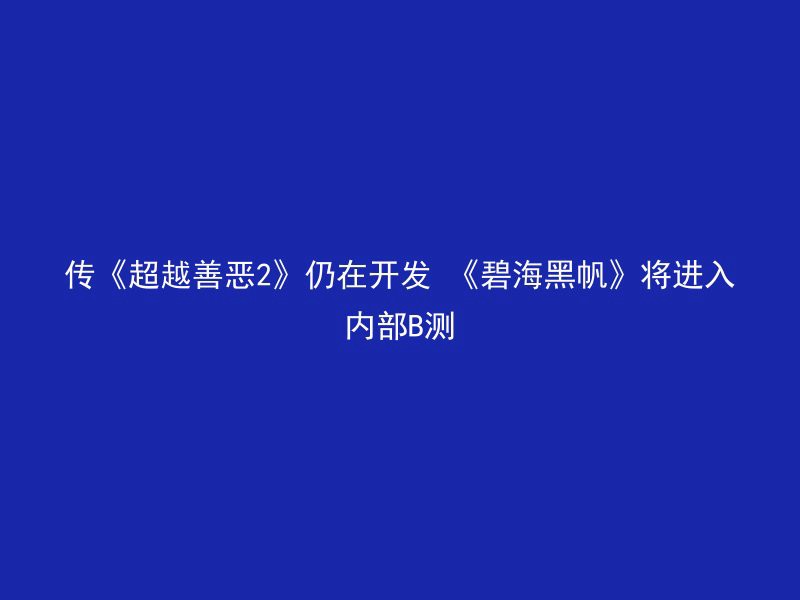 传《超越善恶2》仍在开发 《碧海黑帆》将进入内部B测