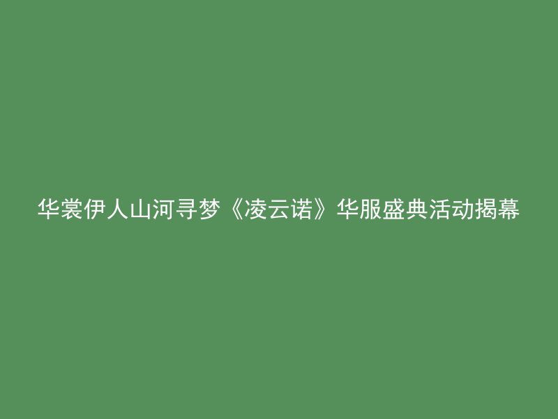 华裳伊人山河寻梦《凌云诺》华服盛典活动揭幕