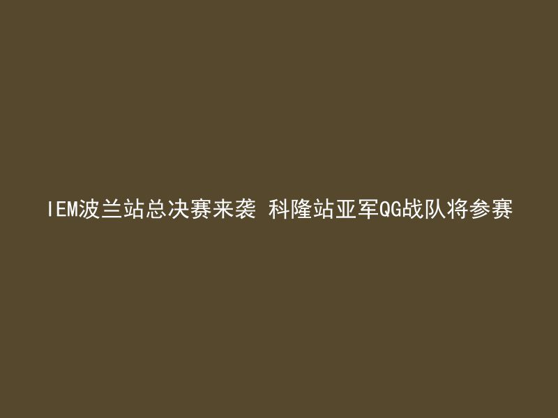 IEM波兰站总决赛来袭 科隆站亚军QG战队将参赛