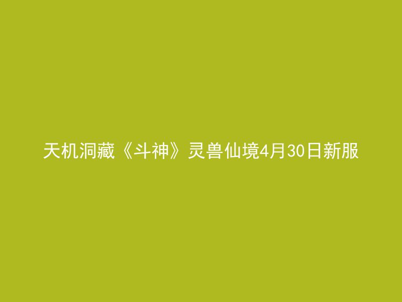 天机洞藏《斗神》灵兽仙境4月30日新服