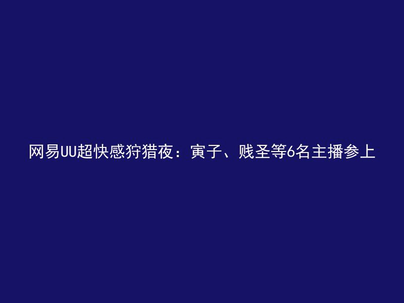 网易UU超快感狩猎夜：寅子、贱圣等6名主播参上