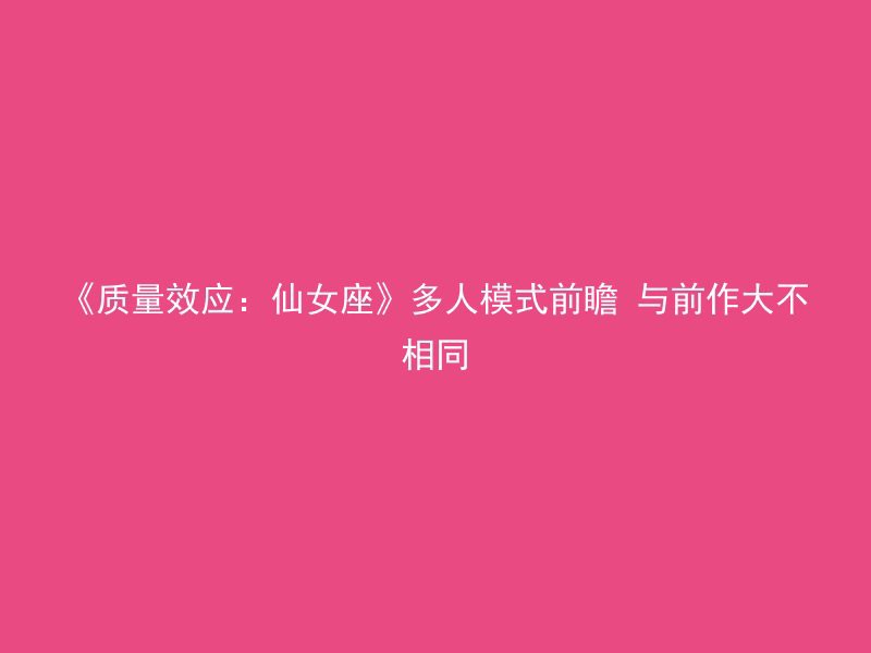 《质量效应：仙女座》多人模式前瞻 与前作大不相同