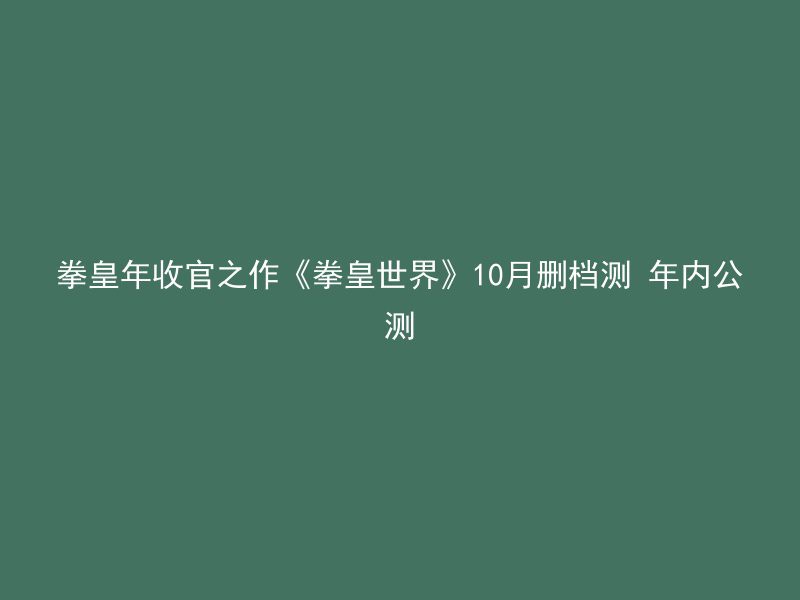 拳皇年收官之作《拳皇世界》10月删档测 年内公测