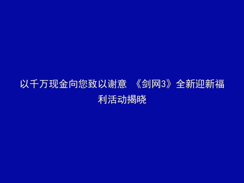 以千万现金向您致以谢意 《剑网3》全新迎新福利活动揭晓