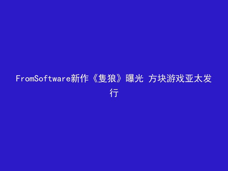 FromSoftware新作《隻狼》曝光 方块游戏亚太发行