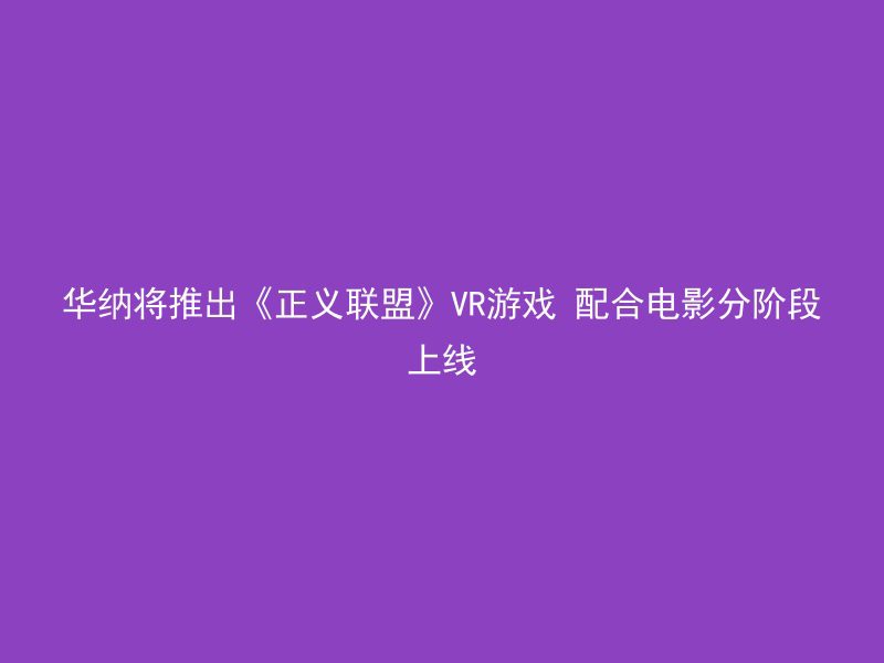 华纳将推出《正义联盟》VR游戏 配合电影分阶段上线