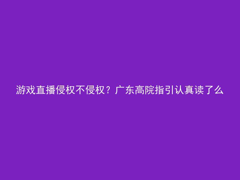 游戏直播侵权不侵权？广东高院指引认真读了么