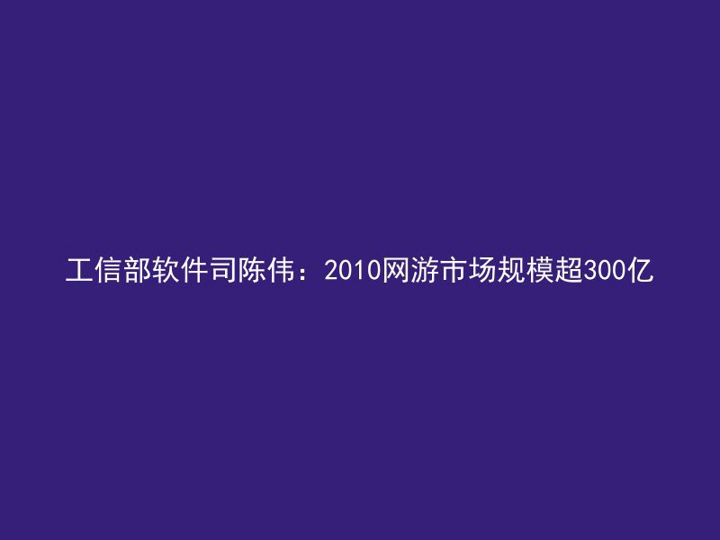 工信部软件司陈伟：2010网游市场规模超300亿