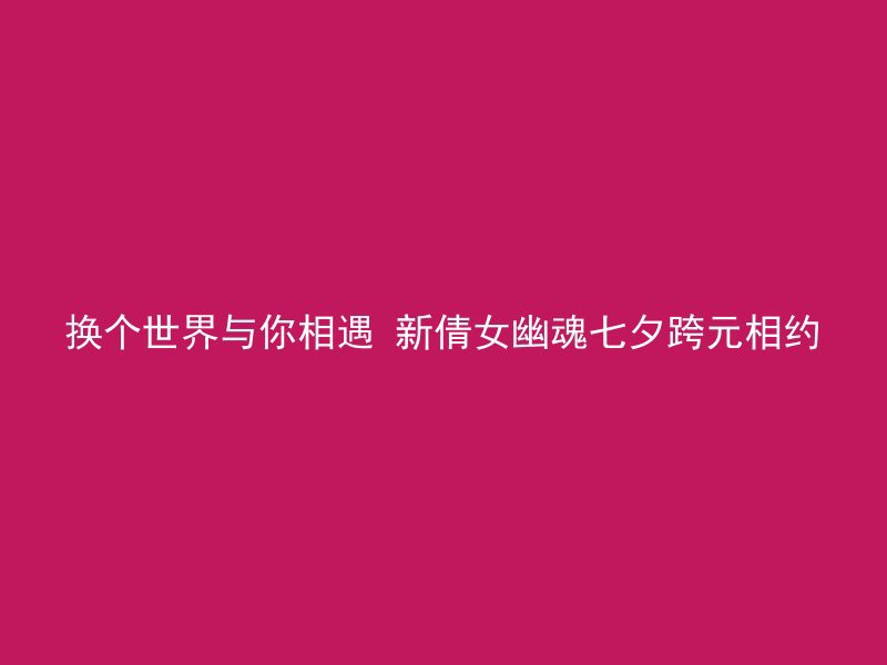 换个世界与你相遇 新倩女幽魂七夕跨元相约