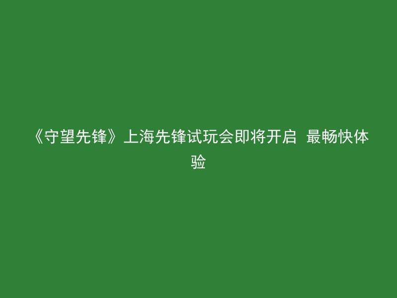 《守望先锋》上海先锋试玩会即将开启 最畅快体验