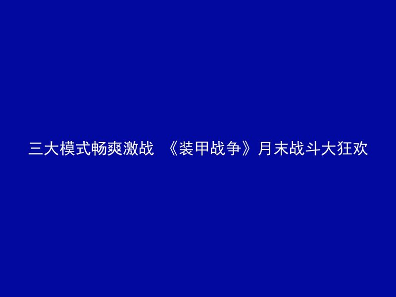 三大模式畅爽激战 《装甲战争》月末战斗大狂欢