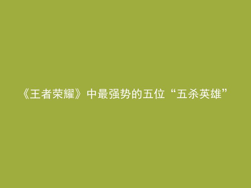 《王者荣耀》中最强势的五位“五杀英雄”