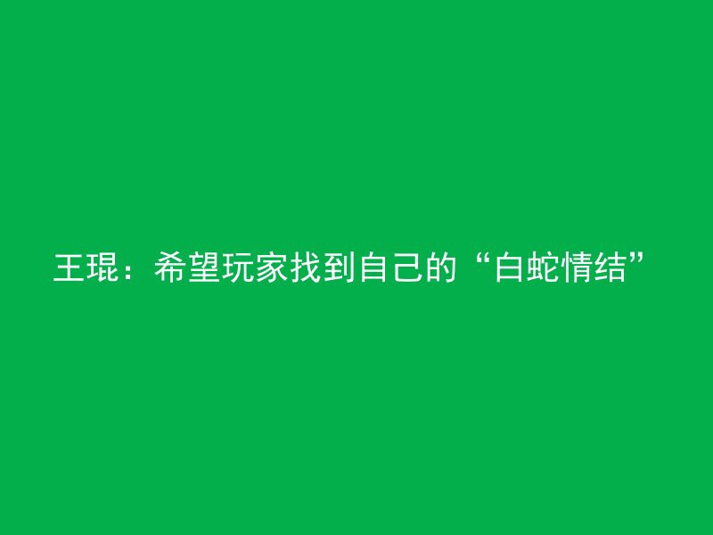 王琨：希望玩家找到自己的“白蛇情结”